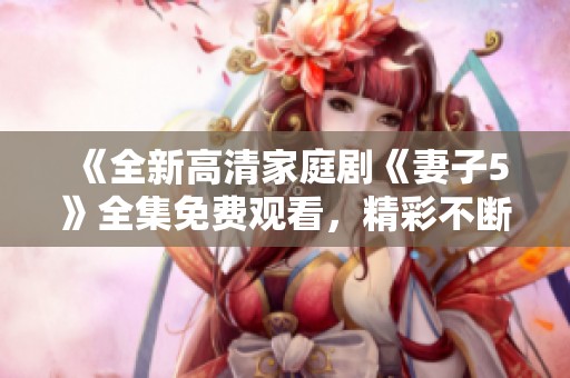 《全新高清家庭剧《妻子5》全集免费观看，精彩不断》