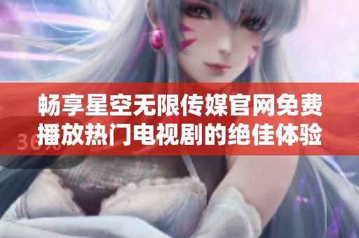 畅享星空无限传媒官网免费播放热门电视剧的绝佳体验