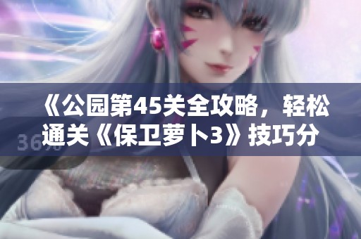 《公园第45关全攻略，轻松通关《保卫萝卜3》技巧分享》