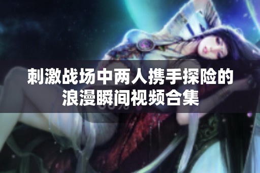 刺激战场中两人携手探险的浪漫瞬间视频合集