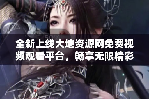 全新上线大地资源网免费视频观看平台，畅享无限精彩内容