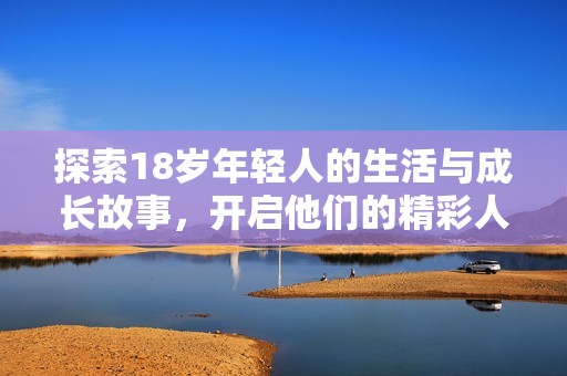 探索18岁年轻人的生活与成长故事，开启他们的精彩人生旅程