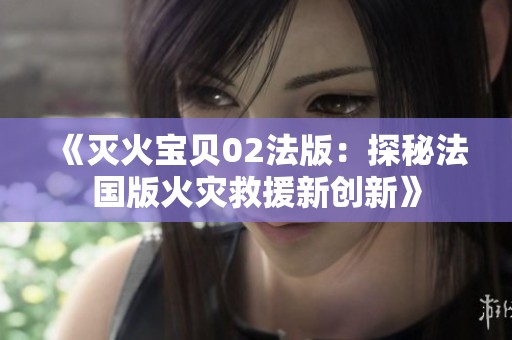 《灭火宝贝02法版：探秘法国版火灾救援新创新》