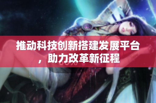 推动科技创新搭建发展平台，助力改革新征程