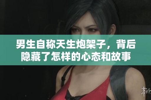 男生自称天生炮架子，背后隐藏了怎样的心态和故事
