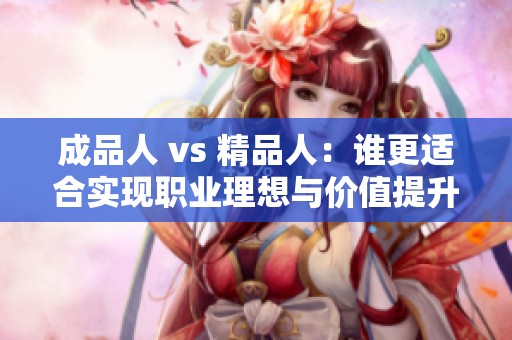 成品人 vs 精品人：谁更适合实现职业理想与价值提升