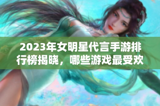 2023年女明星代言手游排行榜揭晓，哪些游戏最受欢迎？