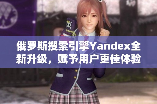 俄罗斯搜索引擎Yandex全新升级，赋予用户更佳体验