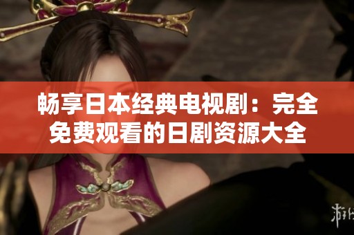 畅享日本经典电视剧：完全免费观看的日剧资源大全
