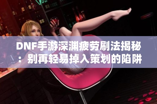 DNF手游深渊疲劳刷法揭秘：别再轻易掉入策划的陷阱中