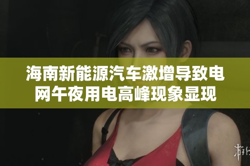 海南新能源汽车激增导致电网午夜用电高峰现象显现