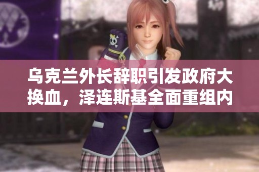 乌克兰外长辞职引发政府大换血，泽连斯基全面重组内阁