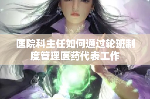 医院科主任如何通过轮班制度管理医药代表工作