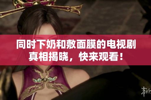 同时下奶和敷面膜的电视剧真相揭晓，快来观看！