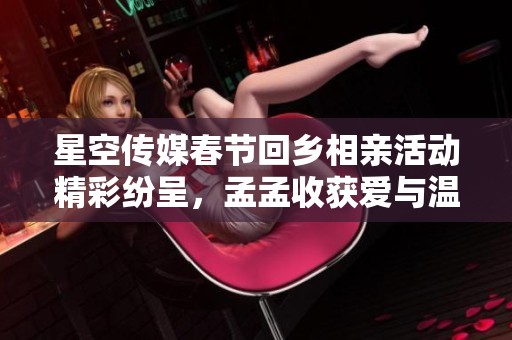 星空传媒春节回乡相亲活动精彩纷呈，孟孟收获爱与温暖
