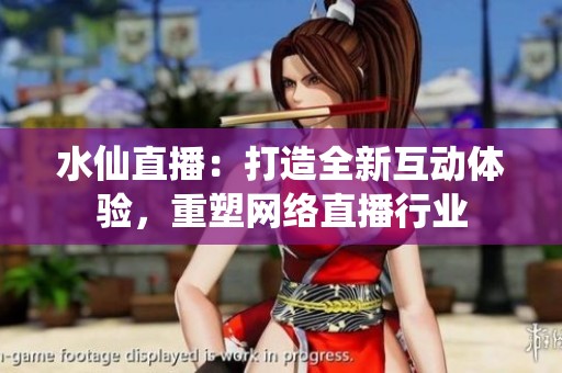 水仙直播：打造全新互动体验，重塑网络直播行业