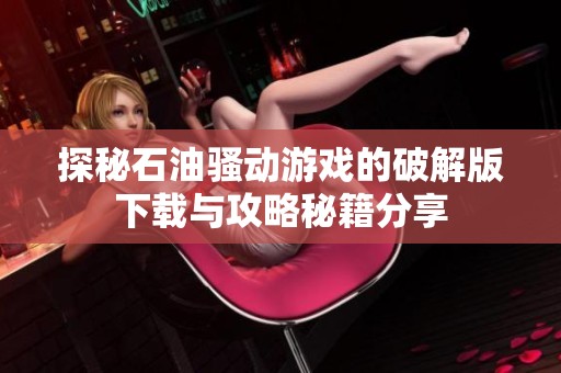探秘石油骚动游戏的破解版下载与攻略秘籍分享