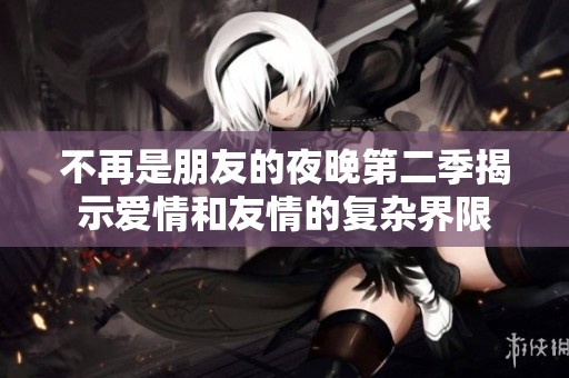 不再是朋友的夜晚第二季揭示爱情和友情的复杂界限