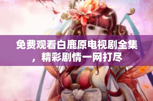 免费观看白鹿原电视剧全集，精彩剧情一网打尽