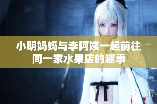 小明妈妈与李阿姨一起前往同一家水果店的趣事