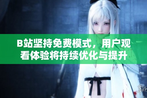 B站坚持免费模式，用户观看体验将持续优化与提升