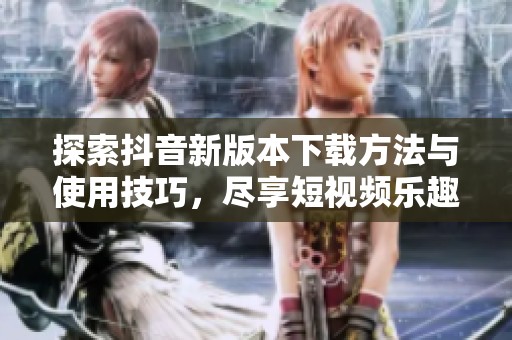 探索抖音新版本下载方法与使用技巧，尽享短视频乐趣