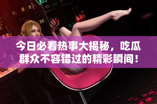 今日必看热事大揭秘，吃瓜群众不容错过的精彩瞬间！
