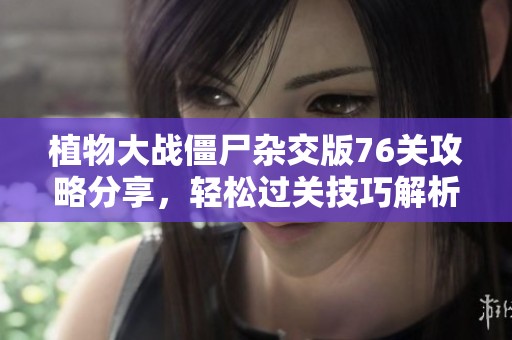 植物大战僵尸杂交版76关攻略分享，轻松过关技巧解析