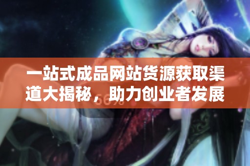 一站式成品网站货源获取渠道大揭秘，助力创业者发展