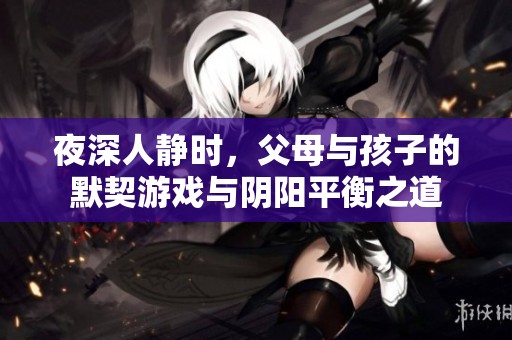 夜深人静时，父母与孩子的默契游戏与阴阳平衡之道