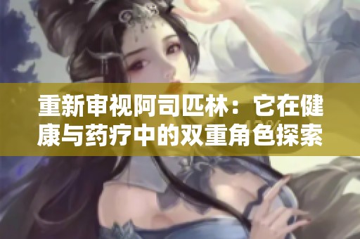 重新审视阿司匹林：它在健康与药疗中的双重角色探索