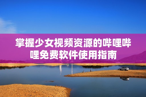 掌握少女视频资源的哔哩哔哩免费软件使用指南