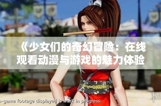 《少女们的奇幻冒险：在线观看动漫与游戏的魅力体验》