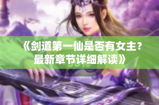 《剑道第一仙是否有女主？最新章节详细解读》