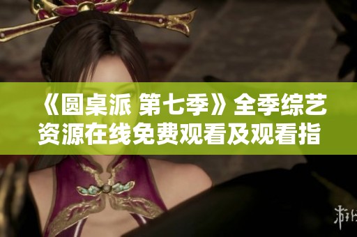 《圆桌派 第七季》全季综艺资源在线免费观看及观看指南