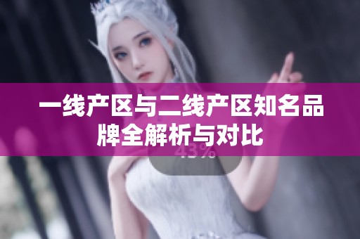 一线产区与二线产区知名品牌全解析与对比