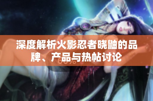 深度解析火影忍者晓鼬的品牌、产品与热帖讨论