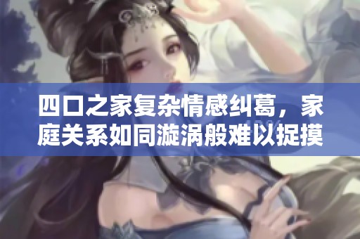四口之家复杂情感纠葛，家庭关系如同漩涡般难以捉摸