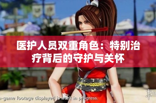医护人员双重角色：特别治疗背后的守护与关怀
