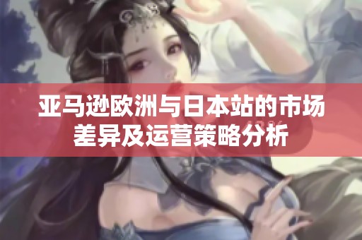 亚马逊欧洲与日本站的市场差异及运营策略分析