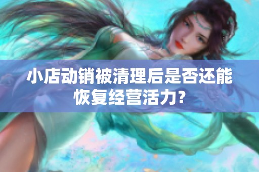 小店动销被清理后是否还能恢复经营活力？