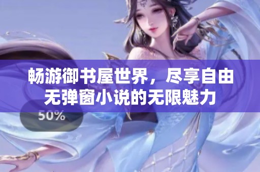 畅游御书屋世界，尽享自由无弹窗小说的无限魅力