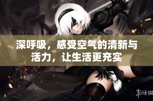 深呼吸，感受空气的清新与活力，让生活更充实