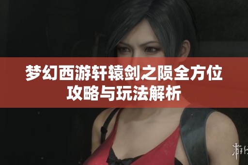 梦幻西游轩辕剑之陨全方位攻略与玩法解析