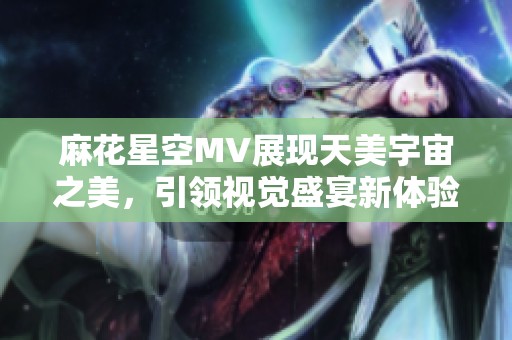 麻花星空MV展现天美宇宙之美，引领视觉盛宴新体验