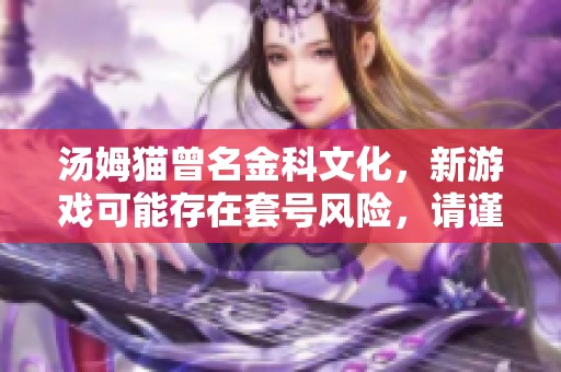 汤姆猫曾名金科文化，新游戏可能存在套号风险，请谨慎参与