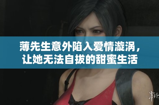 薄先生意外陷入爱情漩涡，让她无法自拔的甜蜜生活