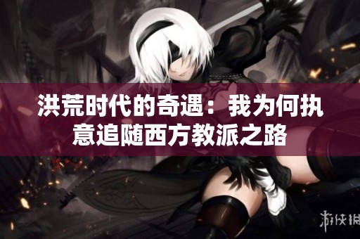 洪荒时代的奇遇：我为何执意追随西方教派之路