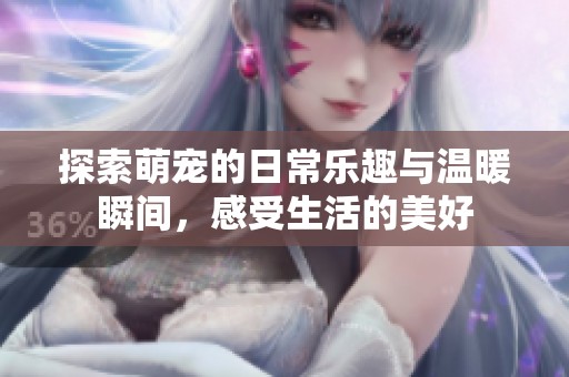 探索萌宠的日常乐趣与温暖瞬间，感受生活的美好