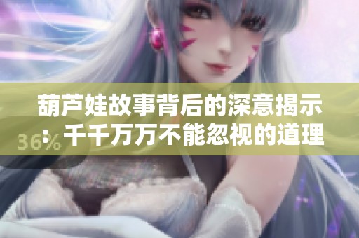 葫芦娃故事背后的深意揭示：千千万万不能忽视的道理